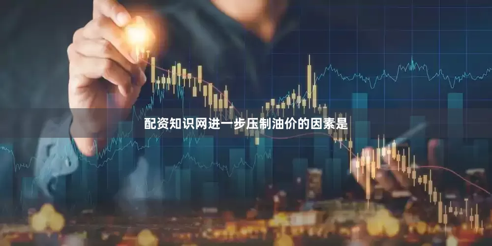 配资知识网进一步压制油价的因素是