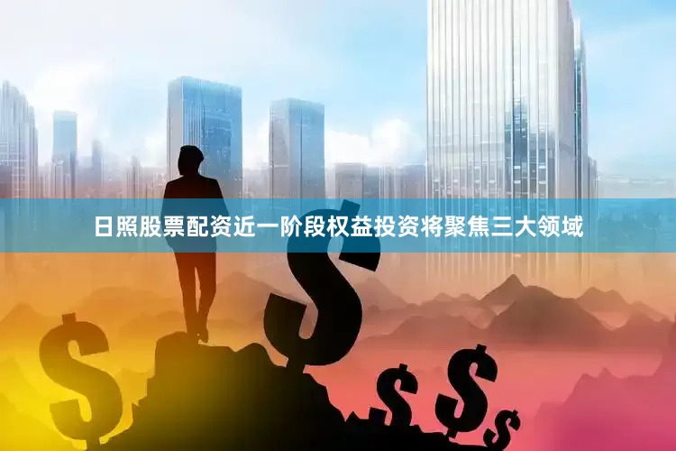 日照股票配资近一阶段权益投资将聚焦三大领域