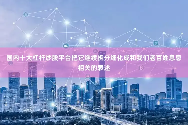 国内十大杠杆炒股平台把它继续拆分细化成和我们老百姓息息相关的表述