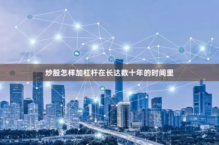 炒股怎样加杠杆在长达数十年的时间里