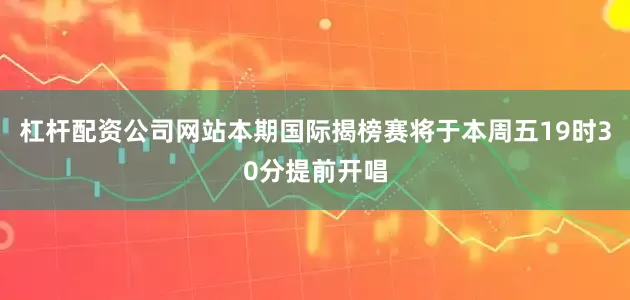 杠杆配资公司网站本期国际揭榜赛将于本周五19时30分提前开唱