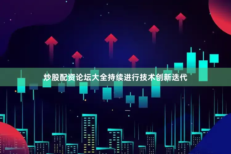 炒股配资论坛大全持续进行技术创新迭代