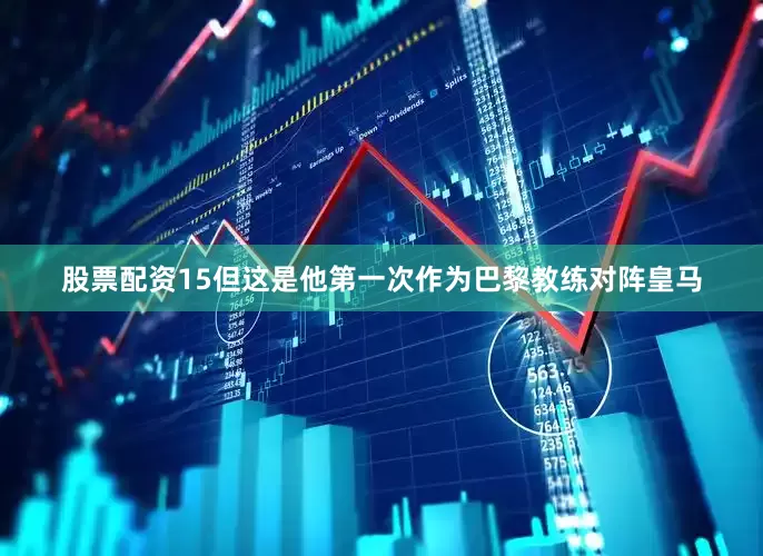 股票配资15但这是他第一次作为巴黎教练对阵皇马