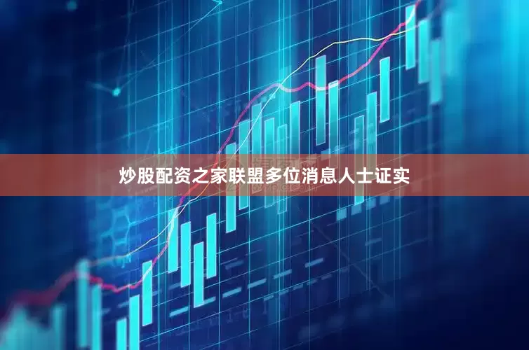 炒股配资之家联盟多位消息人士证实