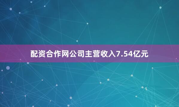 配资合作网公司主营收入7.54亿元