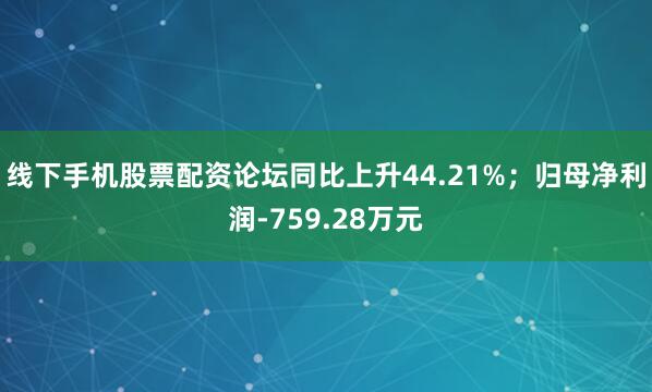 线下手机股票配资论坛同比上升44.21%；归母净利润-759.28万元