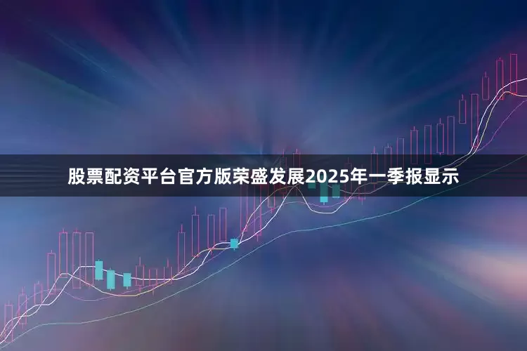 股票配资平台官方版荣盛发展2025年一季报显示